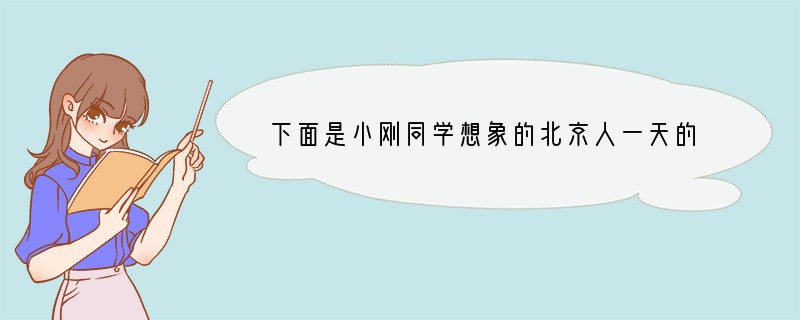 下面是小刚同学想象的北京人一天的生活，其中有四处错误，请指出并简要说明理由。 这天一
